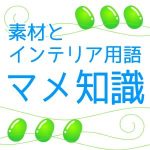 素材とインテリア用語の豆知識