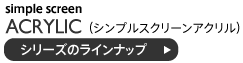 シンプルスクリーンアクリルのラインナップ