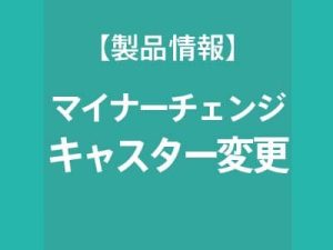 マイナーチェンジのお知らせ　キャスター変更